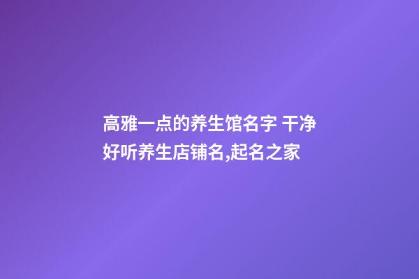 高雅一点的养生馆名字 干净好听养生店铺名,起名之家-第1张-店铺起名-玄机派